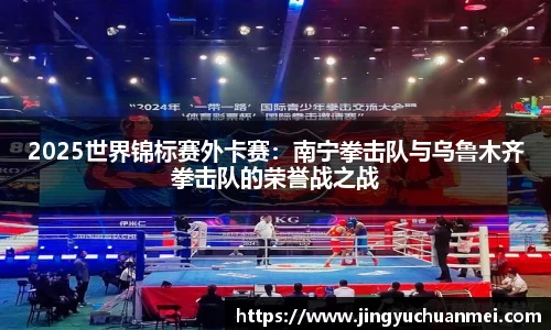 2025世界锦标赛外卡赛：南宁拳击队与乌鲁木齐拳击队的荣誉战之战