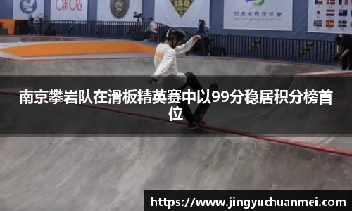 南京攀岩队在滑板精英赛中以99分稳居积分榜首位